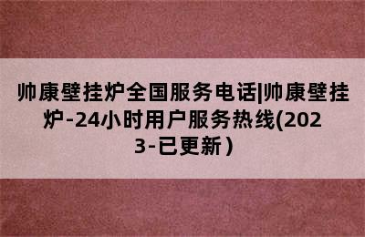 帅康壁挂炉全国服务电话|帅康壁挂炉-24小时用户服务热线(2023-已更新）